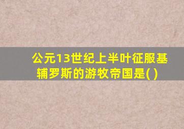 公元13世纪上半叶征服基辅罗斯的游牧帝国是( )